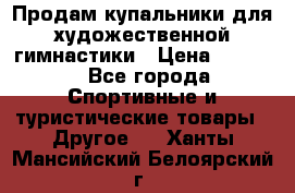 Продам купальники для художественной гимнастики › Цена ­ 6 000 - Все города Спортивные и туристические товары » Другое   . Ханты-Мансийский,Белоярский г.